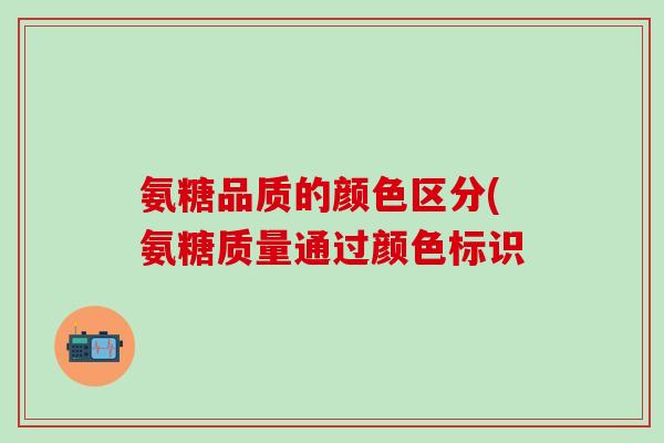 氨糖品质的颜色区分(氨糖质量通过颜色标识