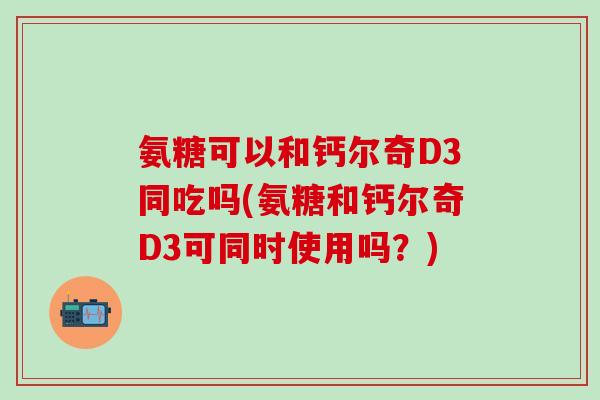 氨糖可以和钙尔奇D3同吃吗(氨糖和钙尔奇D3可同时使用吗?) 氨糖可以和钙尔奇D3同吃吗(氨糖和钙尔奇D3可同时使用吗?)
