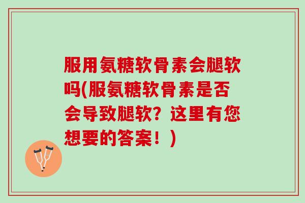 服用氨糖软骨素会腿软吗(服氨糖软骨素是否会导致腿软？这里有您想要的答案！)