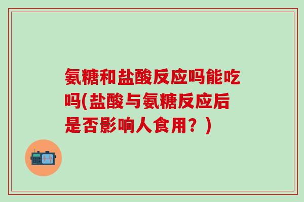 氨糖和盐酸反应吗能吃吗(盐酸与氨糖反应后是否影响人食用？)