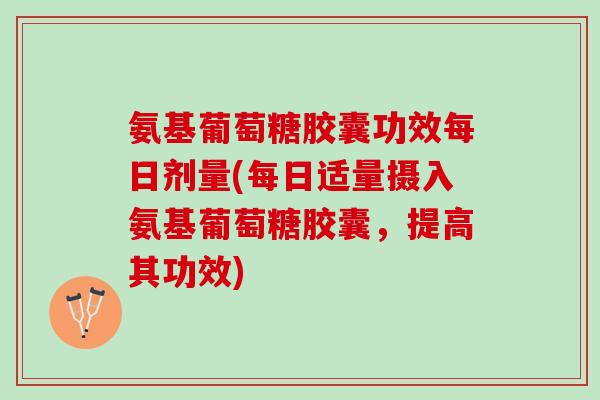 氨基葡萄糖胶囊功效每日剂量(每日适量摄入氨基葡萄糖胶囊，提高其功效)
