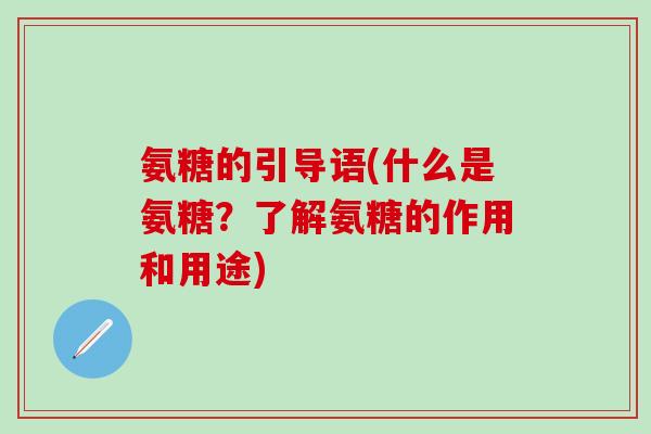 氨糖的引导语(什么是氨糖?了解氨糖的作用和用途) 氨糖的引导语(什么是氨糖?了解氨糖的作用和用途)