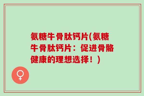 氨糖牛骨肽钙片(氨糖牛骨肽钙片：促进骨骼健康的理想选择！)