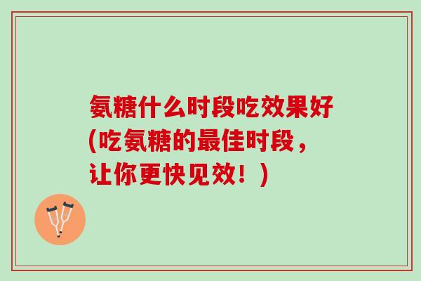 氨糖什么时段吃效果好(吃氨糖的最佳时段，让你更快见效！)