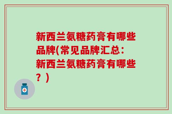 新西兰氨糖药膏有哪些品牌(常见品牌汇总：新西兰氨糖药膏有哪些？)
