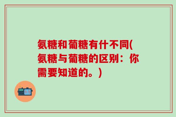 氨糖和葡糖有什不同(氨糖与葡糖的区别：你需要知道的。)