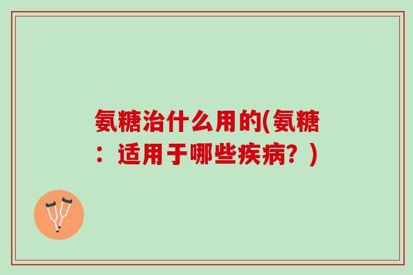 氨糖治什么用的(氨糖：适用于哪些疾病？)