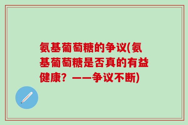氨基葡萄糖的争议(氨基葡萄糖是否真的有益健康？——争议不断)