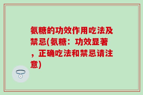氨糖的功效作用吃法及禁忌(氨糖：功效显著，正确吃法和禁忌请注意)