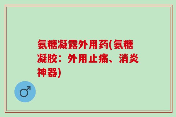氨糖凝露外用药(氨糖凝胶：外用止痛、消炎神器)