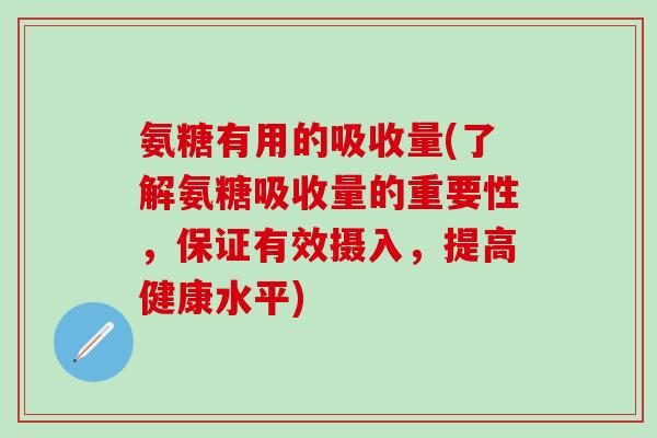 氨糖有用的吸收量(了解氨糖吸收量的重要性，保证有效摄入，提高健康水平)