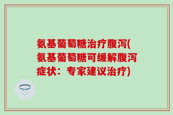 氨基葡萄糖治疗腹泻(氨基葡萄糖可缓解腹泻症状：专家建议治疗)