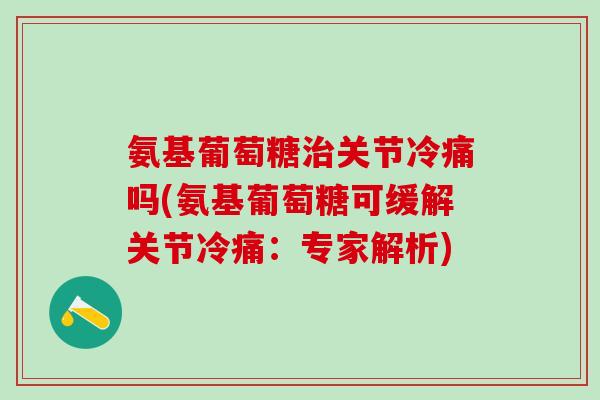 氨基葡萄糖治关节冷痛吗(氨基葡萄糖可缓解关节冷痛：专家解析)