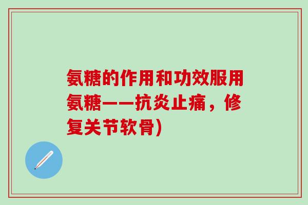 氨糖的作用和功效服用氨糖——抗炎止痛，修复关节软骨)