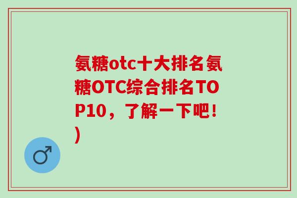 氨糖otc十大排名氨糖OTC综合排名TOP10，了解一下吧！)