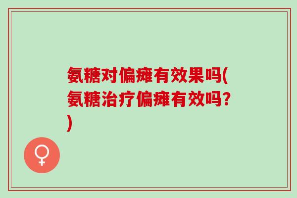 氨糖对偏瘫有效果吗(氨糖治疗偏瘫有效吗？)