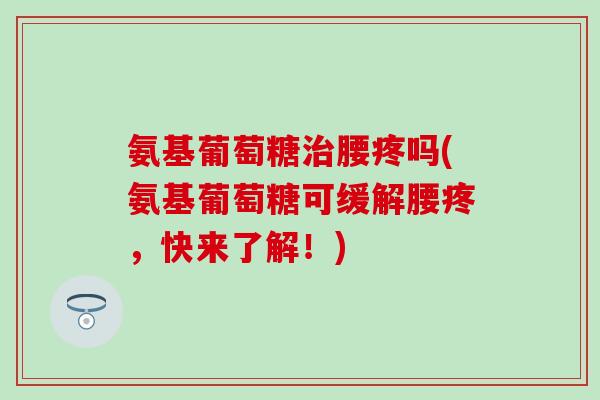 氨基葡萄糖治腰疼吗(氨基葡萄糖可缓解腰疼，快来了解！)
