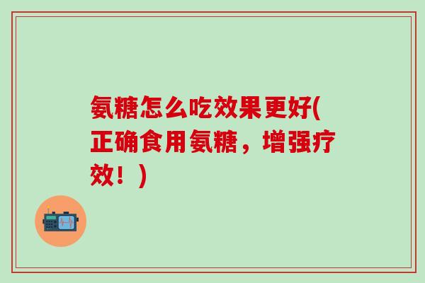 氨糖怎么吃效果更好(正确食用氨糖，增强疗效！)