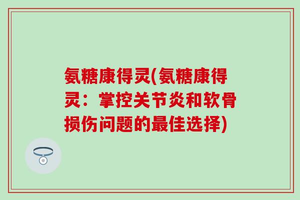 氨糖康得灵(氨糖康得灵：掌控关节炎和软骨损伤问题的最佳选择)