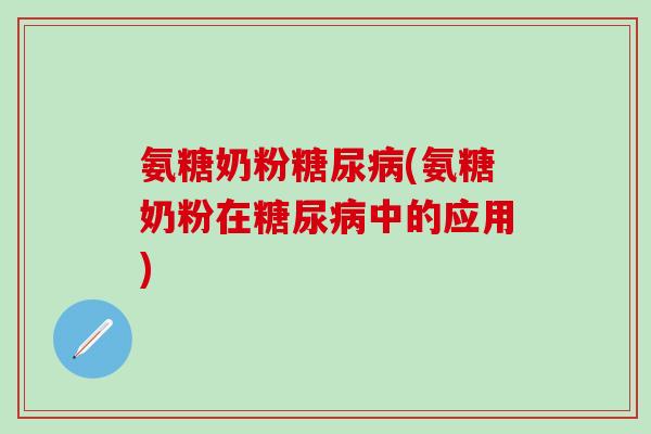 氨糖奶粉糖尿病(氨糖奶粉在糖尿病中的应用)