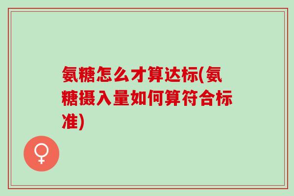 氨糖怎么才算达标(氨糖摄入量如何算符合标准)