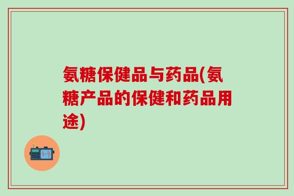 氨糖保健品与药品(氨糖产品的保健和药品用途)