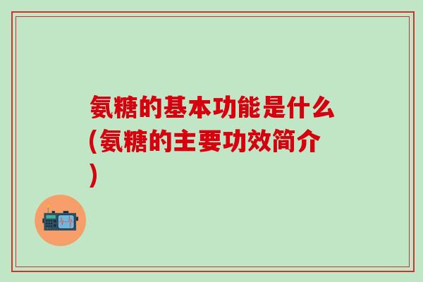 氨糖的基本功能是什么(氨糖的主要功效简介) 氨糖的基本功能是什么(氨糖的主要功效简介)
