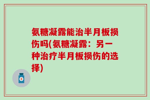 氨糖凝露能治半月板损伤吗(氨糖凝露：另一种治疗半月板损伤的选择)