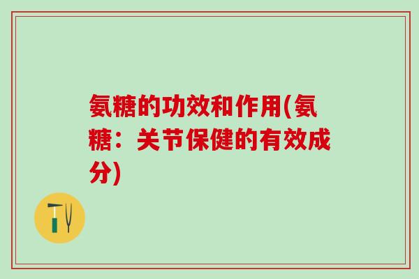 氨糖的功效和作用(氨糖：关节保健的有效成分)