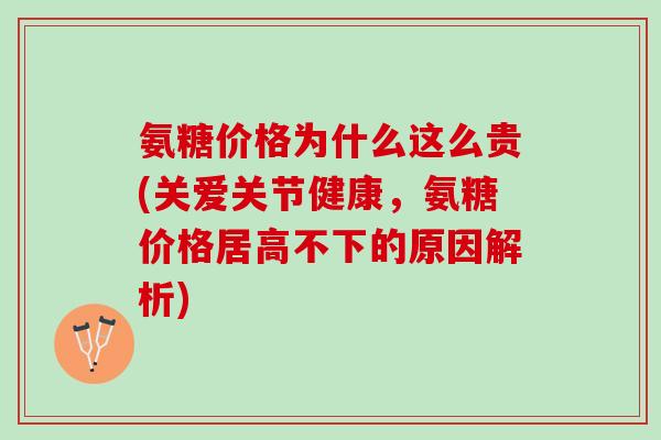 氨糖价格为什么这么贵(关爱关节健康，氨糖价格居高不下的原因解析)