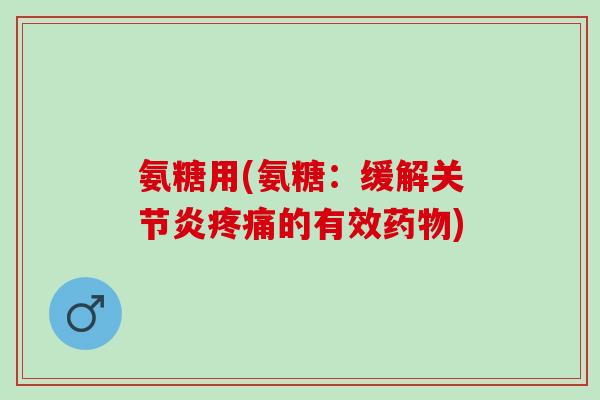 氨糖用(氨糖：缓解关节炎疼痛的有效药物)