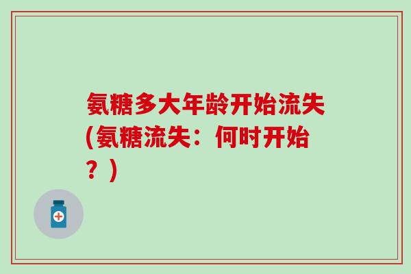 氨糖多大年龄开始流失(氨糖流失:何时开始?) 氨糖多大年龄开始流失(氨糖流失:何时开始?)