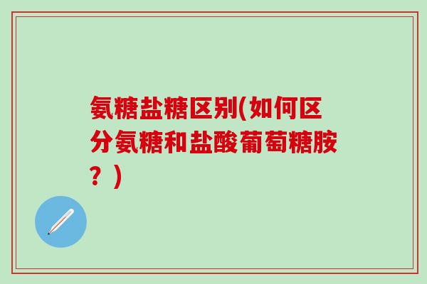氨糖盐糖区别(如何区分氨糖和盐酸葡萄糖胺?) 氨糖盐糖区别(如何区分氨糖和盐酸葡萄糖胺?)