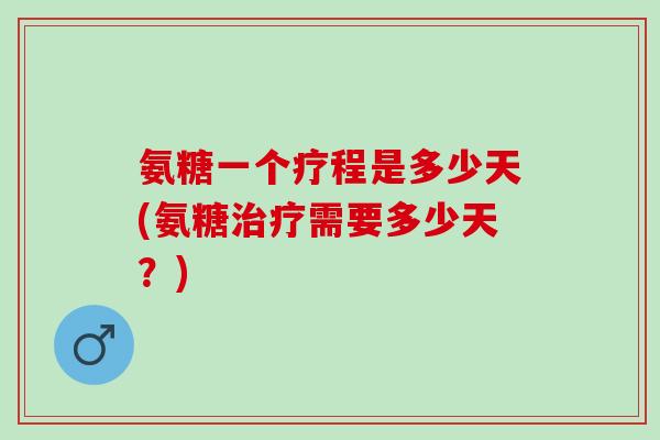 氨糖一个疗程是多少天(氨糖治疗需要多少天？)