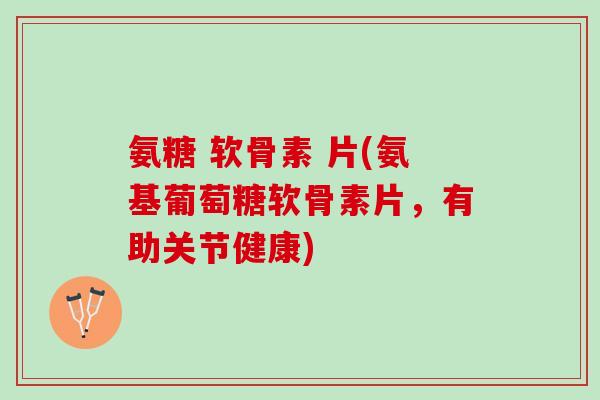 氨糖 软骨素 片(氨基葡萄糖软骨素片，有助关节健康)