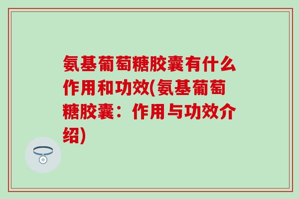 氨基葡萄糖胶囊有什么作用和功效(氨基葡萄糖胶囊：作用与功效介绍)