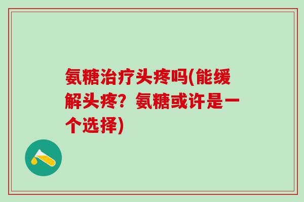 氨糖头疼吗(能缓解头疼？氨糖或许是一个选择)
