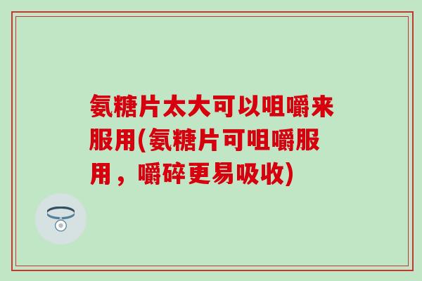 氨糖片太大可以咀嚼来服用(氨糖片可咀嚼服用，嚼碎更易吸收)