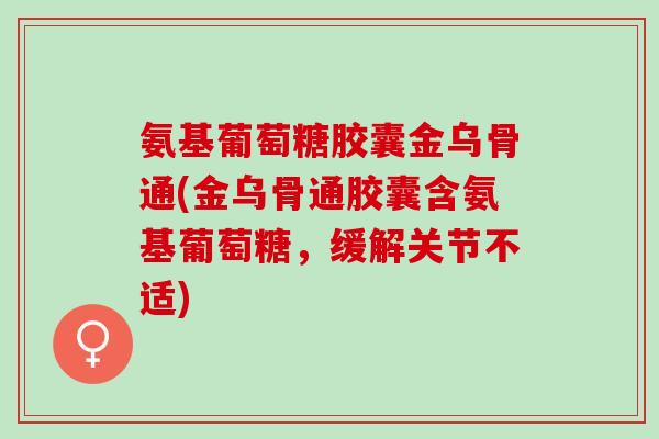 氨基葡萄糖胶囊金乌骨通(金乌骨通胶囊含氨基葡萄糖,缓解关节不适) 氨基葡萄糖胶囊金乌骨通(金乌骨通胶囊含氨基葡萄糖,缓解关节不适)