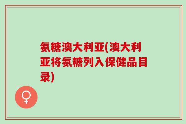 氨糖澳大利亚(澳大利亚将氨糖列入保健品目录)