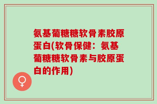 氨基葡糖糖软骨素胶原蛋白(软骨保健：氨基葡糖糖软骨素与胶原蛋白的作用)