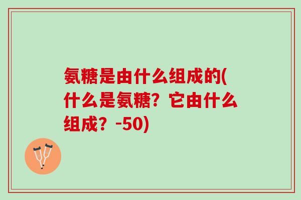 氨糖是由什么组成的(什么是氨糖？它由什么组成？-50)