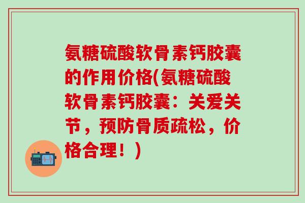 氨糖硫酸软骨素钙胶囊的作用价格(氨糖硫酸软骨素钙胶囊：关爱关节，预防骨质疏松，价格合理！)
