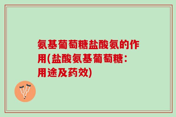 氨基葡萄糖盐酸氨的作用(盐酸氨基葡萄糖：用途及药效)