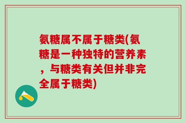 氨糖属不属于糖类(氨糖是一种独特的营养素，与糖类有关但并非完全属于糖类)
