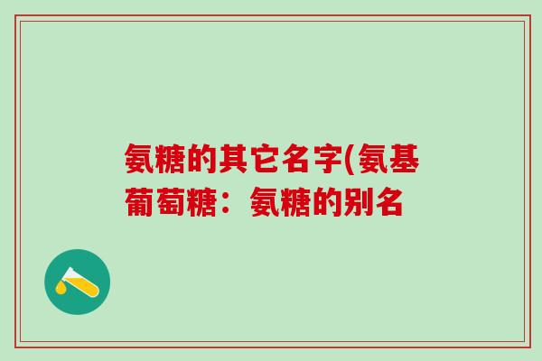 氨糖的其它名字(氨基葡萄糖：氨糖的别名