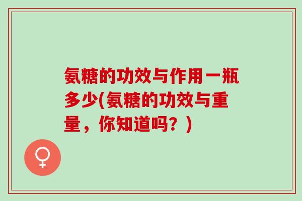 氨糖的功效与作用一瓶多少(氨糖的功效与重量,你知道吗?) 氨糖的功效与作用一瓶多少(氨糖的功效与重量,你知道吗?)