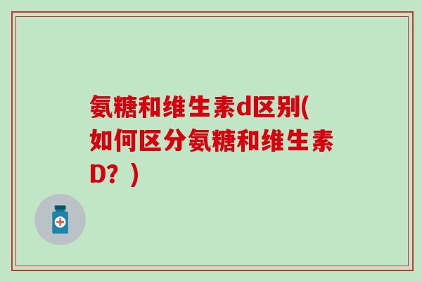 氨糖和维生素d区别(如何区分氨糖和维生素D？)