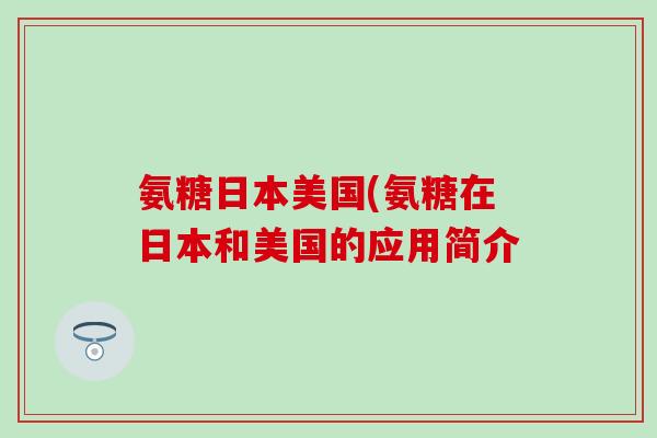 氨糖日本美国(氨糖在日本和美国的应用简介