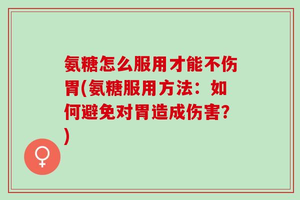 氨糖怎么服用才能不伤胃(氨糖服用方法：如何避免对胃造成伤害？)